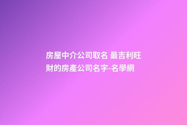 房屋中介公司取名 最吉利旺財的房產公司名字-名學網-第1張-公司起名-玄機派